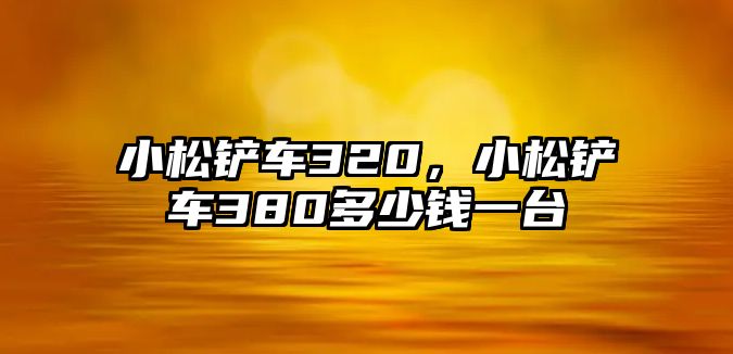 小松鏟車320，小松鏟車380多少錢一臺(tái)