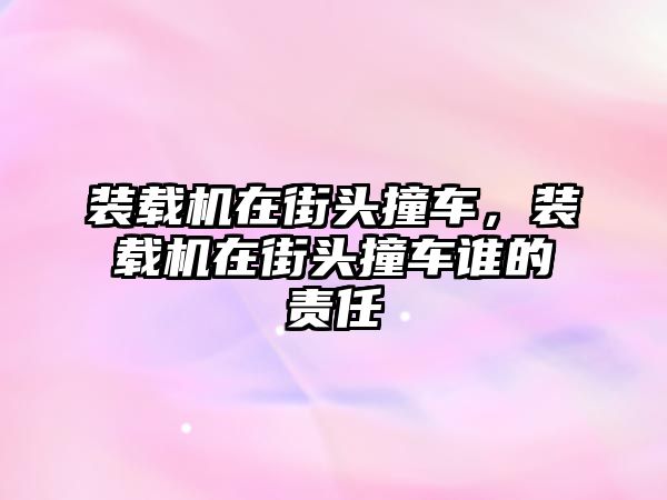 裝載機在街頭撞車，裝載機在街頭撞車誰的責任