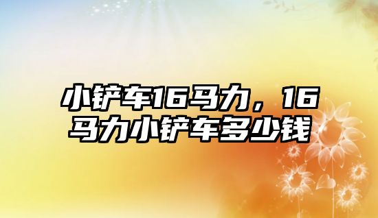 小鏟車16馬力，16馬力小鏟車多少錢