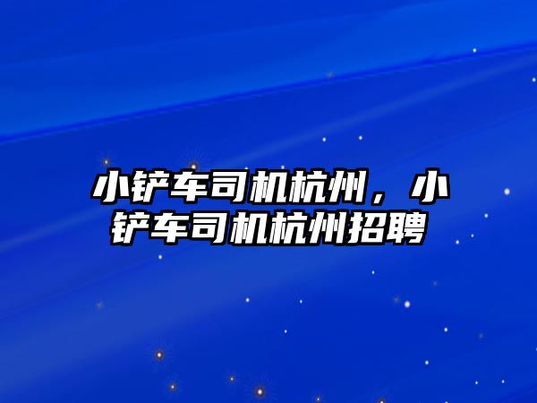 小鏟車司機杭州，小鏟車司機杭州招聘