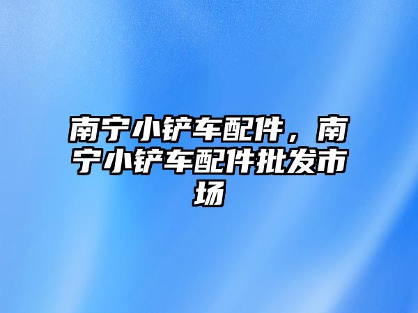 南寧小鏟車配件，南寧小鏟車配件批發市場