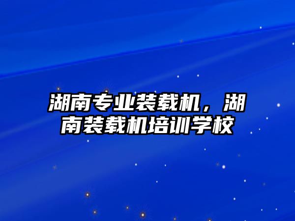 湖南專業裝載機，湖南裝載機培訓學校