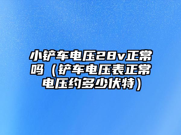 小鏟車電壓28v正常嗎（鏟車電壓表正常電壓約多少伏特）