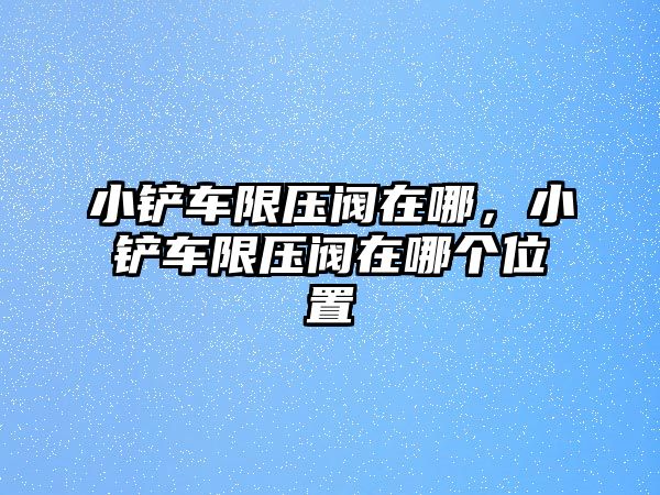 小鏟車限壓閥在哪，小鏟車限壓閥在哪個位置