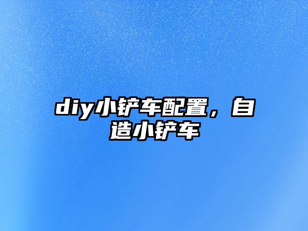 diy小鏟車(chē)配置，自造小鏟車(chē)