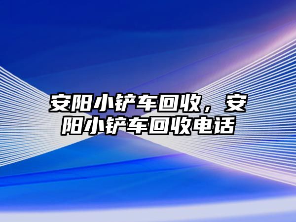 安陽小鏟車回收，安陽小鏟車回收電話