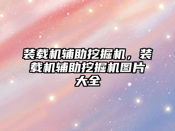 裝載機輔助挖掘機，裝載機輔助挖掘機圖片大全