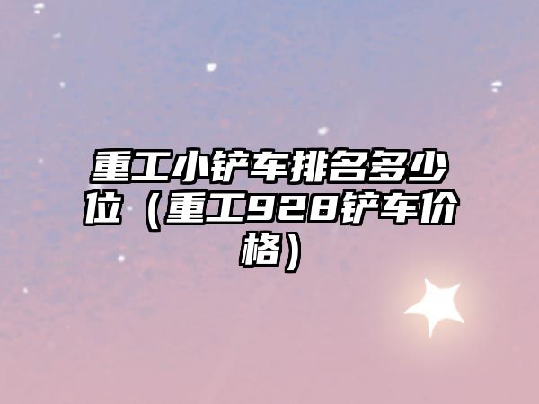 重工小鏟車排名多少位（重工928鏟車價(jià)格）