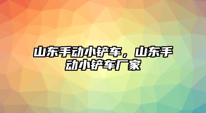 山東手動小鏟車，山東手動小鏟車廠家