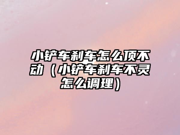 小鏟車剎車怎么頂不動（小鏟車剎車不靈怎么調理）