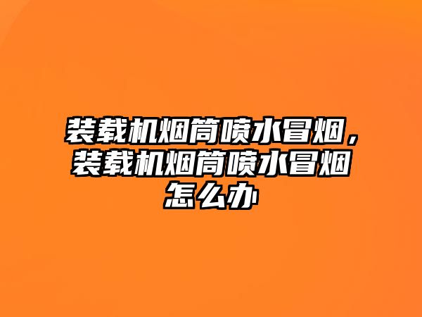 裝載機(jī)煙筒噴水冒煙，裝載機(jī)煙筒噴水冒煙怎么辦