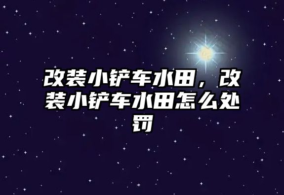 改裝小鏟車水田，改裝小鏟車水田怎么處罰