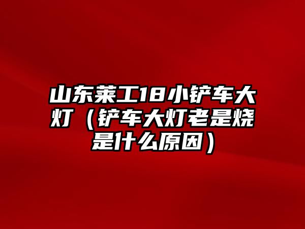 山東萊工18小鏟車大燈（鏟車大燈老是燒是什么原因）