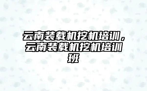 云南裝載機挖機培訓，云南裝載機挖機培訓班