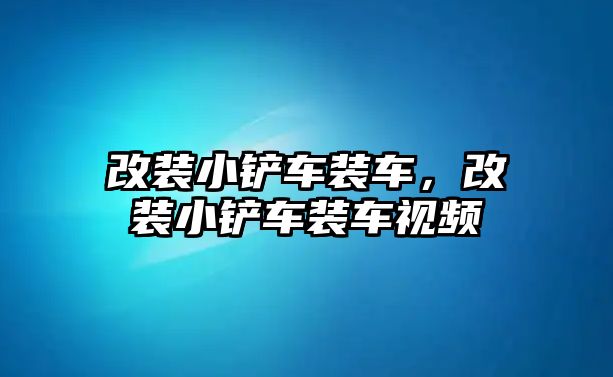 改裝小鏟車裝車，改裝小鏟車裝車視頻