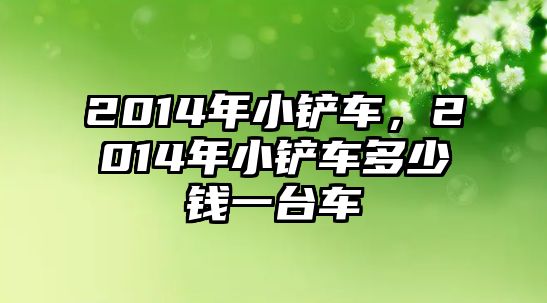 2014年小鏟車，2014年小鏟車多少錢一臺車