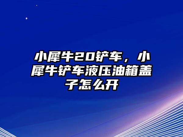 小犀牛20鏟車，小犀牛鏟車液壓油箱蓋子怎么開