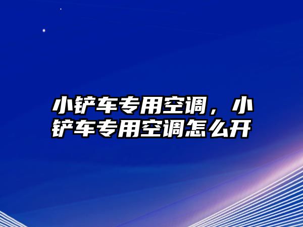 小鏟車專用空調(diào)，小鏟車專用空調(diào)怎么開