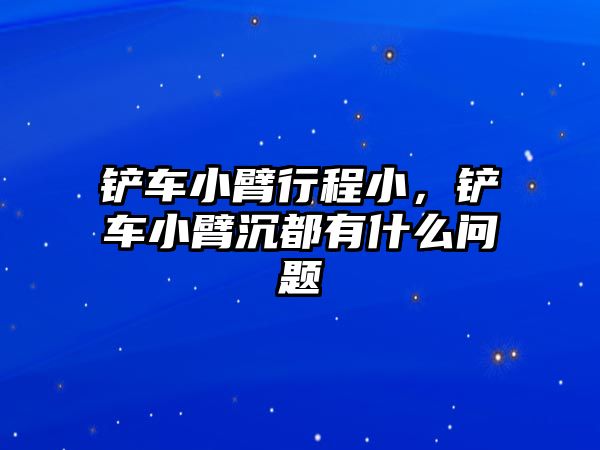 鏟車小臂行程小，鏟車小臂沉都有什么問題