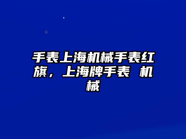 手表上海機械手表紅旗，上海牌手表 機械