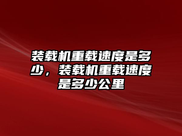 裝載機(jī)重載速度是多少，裝載機(jī)重載速度是多少公里