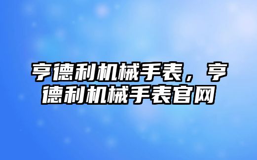 亨德利機械手表，亨德利機械手表官網