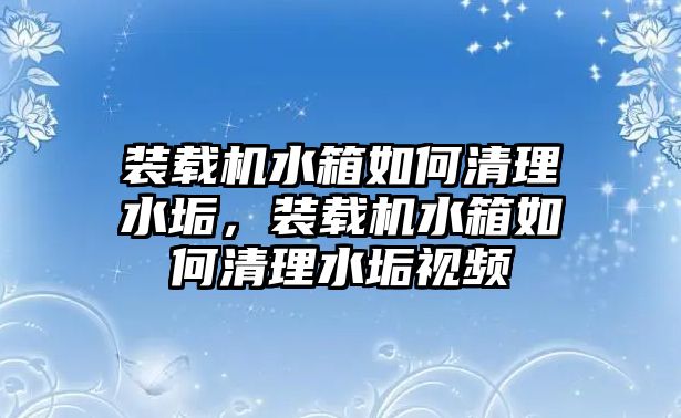 裝載機水箱如何清理水垢，裝載機水箱如何清理水垢視頻