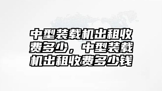 中型裝載機(jī)出租收費(fèi)多少，中型裝載機(jī)出租收費(fèi)多少錢