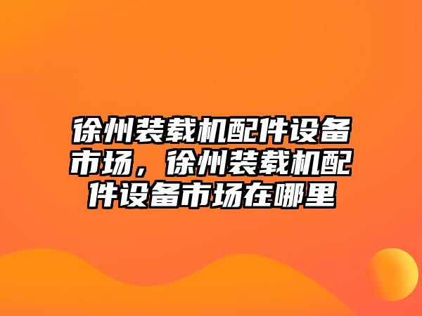 徐州裝載機配件設(shè)備市場，徐州裝載機配件設(shè)備市場在哪里