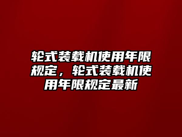 輪式裝載機(jī)使用年限規(guī)定，輪式裝載機(jī)使用年限規(guī)定最新