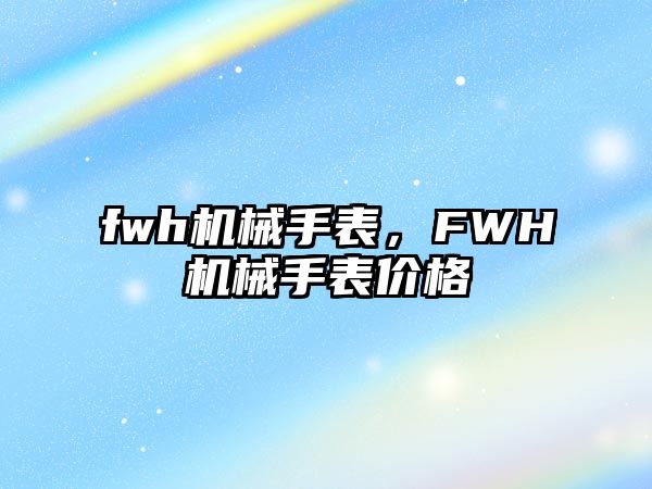 fwh機(jī)械手表，F(xiàn)WH機(jī)械手表價(jià)格