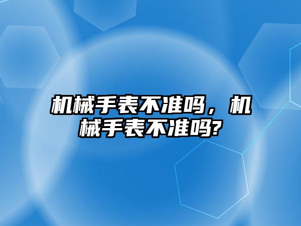 機械手表不準嗎，機械手表不準嗎?