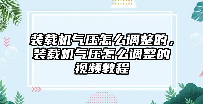 裝載機氣壓怎么調整的，裝載機氣壓怎么調整的視頻教程