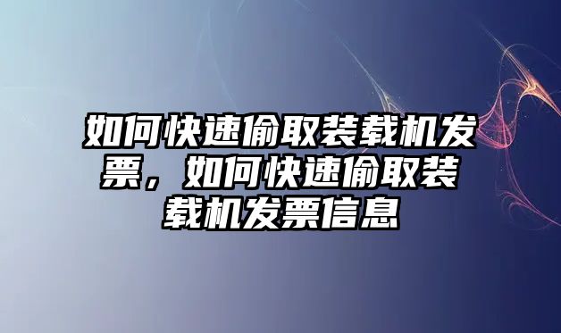 如何快速偷取裝載機發票，如何快速偷取裝載機發票信息