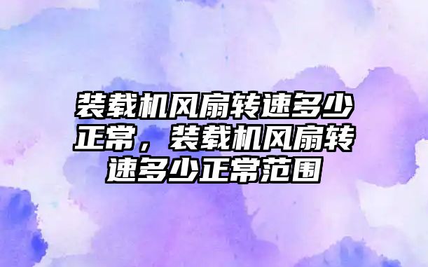 裝載機風扇轉速多少正常，裝載機風扇轉速多少正常范圍