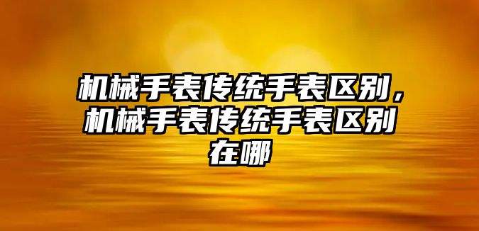 機械手表傳統(tǒng)手表區(qū)別，機械手表傳統(tǒng)手表區(qū)別在哪