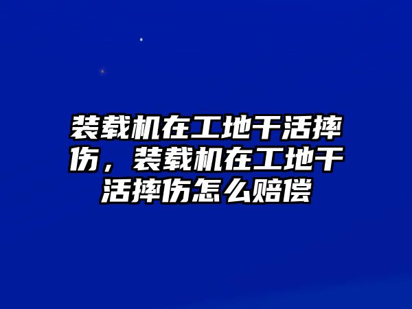 裝載機在工地干活摔傷，裝載機在工地干活摔傷怎么賠償