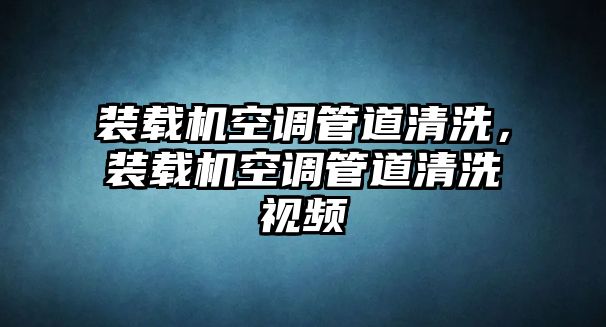 裝載機空調管道清洗，裝載機空調管道清洗視頻