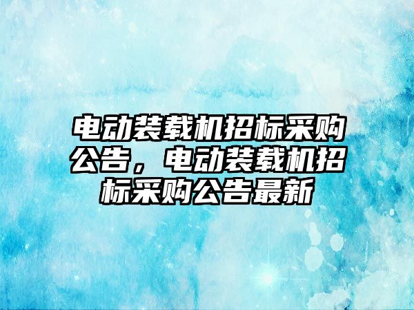 電動裝載機招標采購公告，電動裝載機招標采購公告最新