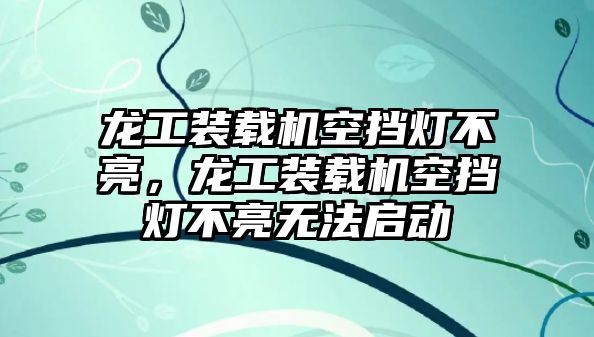 龍工裝載機空擋燈不亮，龍工裝載機空擋燈不亮無法啟動