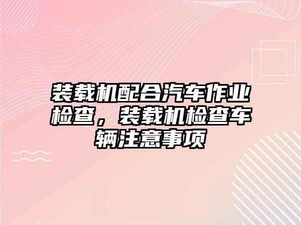 裝載機配合汽車作業檢查，裝載機檢查車輛注意事項