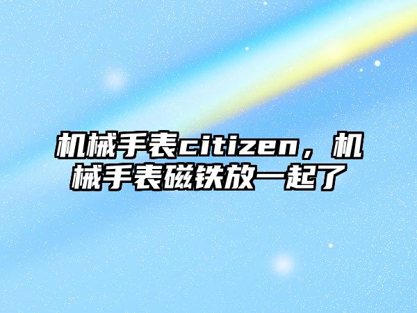 機械手表citizen，機械手表磁鐵放一起了