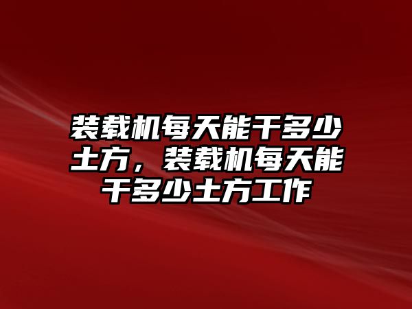 裝載機(jī)每天能干多少土方，裝載機(jī)每天能干多少土方工作