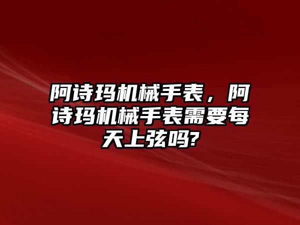 阿詩瑪機械手表，阿詩瑪機械手表需要每天上弦嗎?