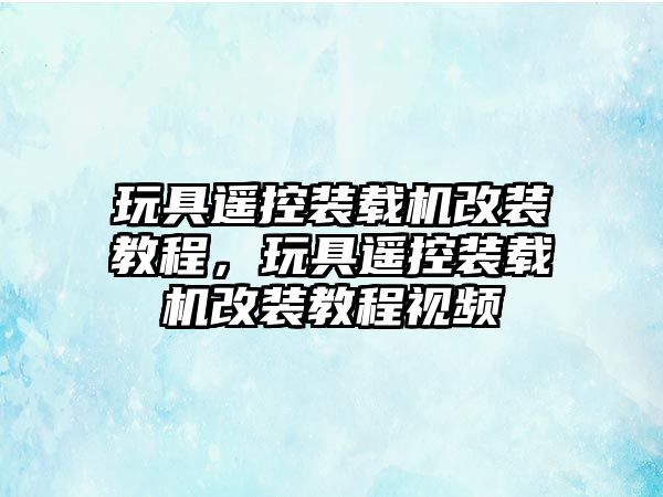 玩具遙控裝載機改裝教程，玩具遙控裝載機改裝教程視頻