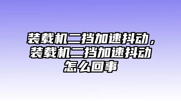 裝載機二擋加速抖動，裝載機二擋加速抖動怎么回事