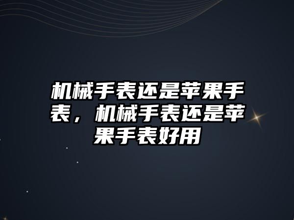 機械手表還是蘋果手表，機械手表還是蘋果手表好用