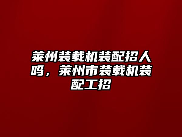 萊州裝載機裝配招人嗎，萊州市裝載機裝配工招