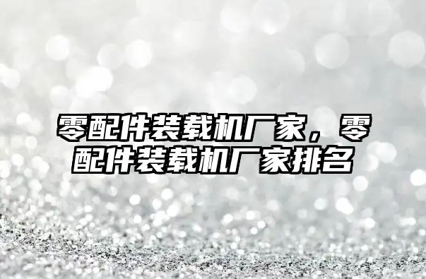 零配件裝載機廠家，零配件裝載機廠家排名