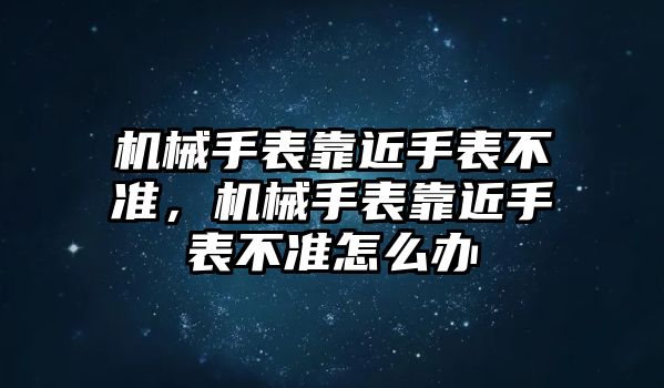 機械手表靠近手表不準，機械手表靠近手表不準怎么辦